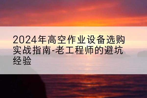 秦皇岛高空作业升降机厂家推荐-2024年高空作业设备选购实战指南-老工程师的避坑经验