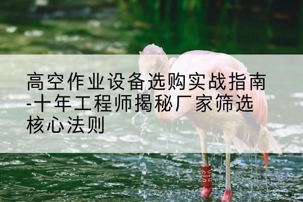 秦皇岛剪叉式升降机厂家-高空作业设备选购实战指南-十年工程师揭秘厂家筛选核心法则