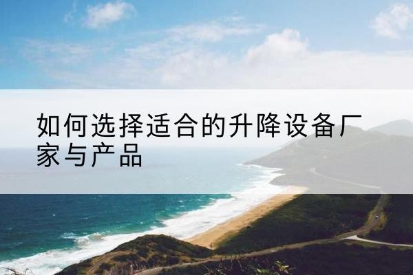 秦皇岛电动升降平台厂家-如何选择适合的升降设备厂家与产品