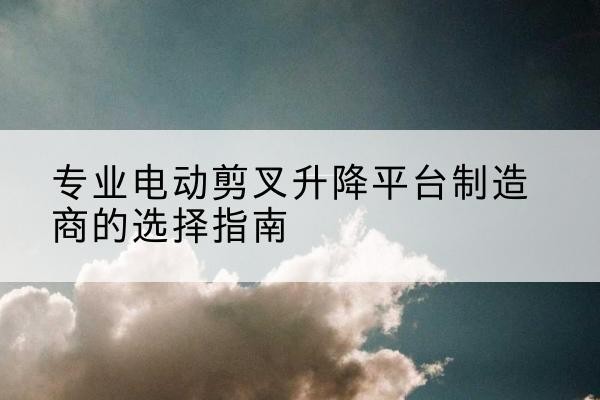 秦皇岛电动剪叉升降平台厂家-专业电动剪叉升降平台制造商的选择指南