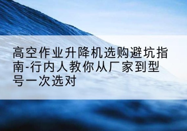 秦皇岛升降平台厂家-高空作业升降机选购避坑指南-行内人教你从厂家到型号一次选对