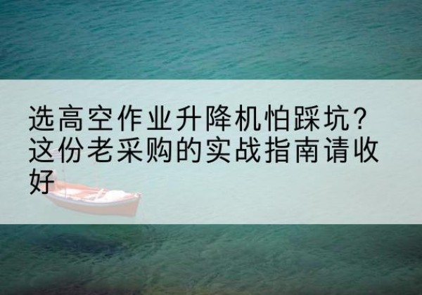 秦皇岛高空作业升降机厂家推荐-选高空作业升降机怕踩坑？这份老采购的实战指南请收好