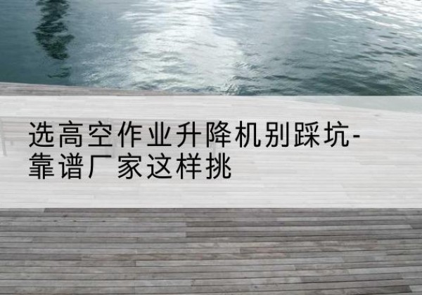 秦皇岛剪叉式升降机厂家-选高空作业升降机别踩坑-靠谱厂家这样挑