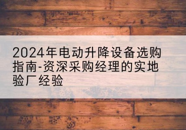 秦皇岛电动剪叉升降平台厂家-2024年电动升降设备选购指南-资深采购经理的实地验厂经验