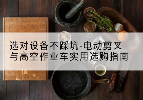 秦皇岛电动剪叉升降平台怎么选-选对设备不踩坑-电动剪叉与高空作业车实用选购指南