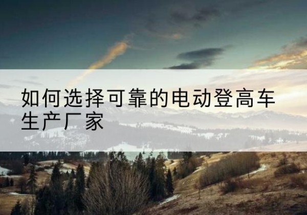 秦皇岛电动登高车厂家-如何选择可靠的电动登高车生产厂家