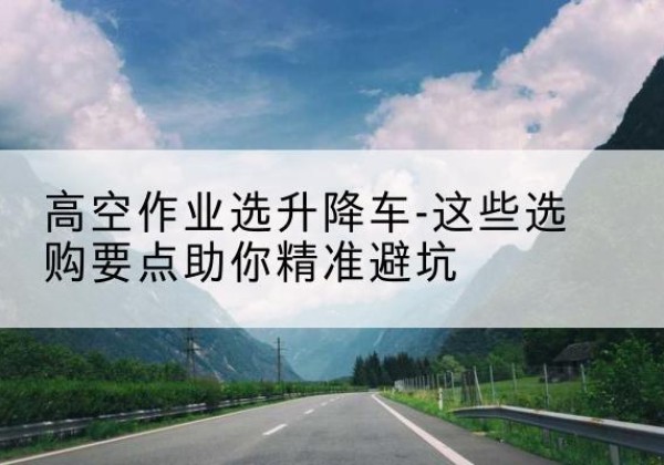 秦皇岛升降车厂家-高空作业选升降车-这些选购要点助你*避坑