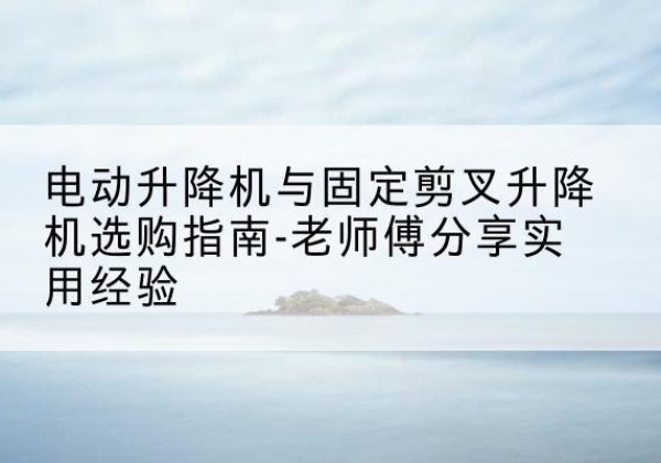 秦皇岛电动升降机怎么选-电动升降机与固定剪叉升降机选购指南-老师傅分享实用经验