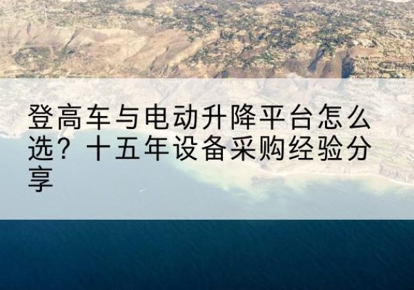 秦皇岛登高车厂家厂家-登高车与电动升降平台怎么选？十五年设备采购经验分享