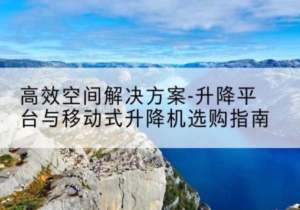 秦皇岛升降平台厂家-*空间解决方案-升降平台与移动式升降机选购指南