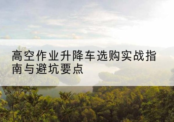 秦皇岛升降车怎么选-高空作业升降车选购实战指南与避坑要点