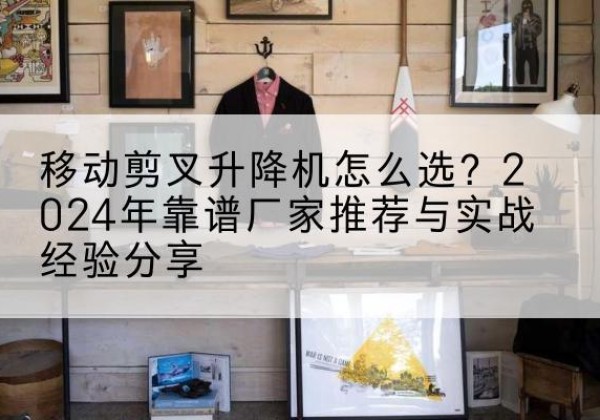 秦皇岛升降平台厂家推荐-移动剪叉升降机怎么选？2024年靠谱厂家推荐与实战经验分享