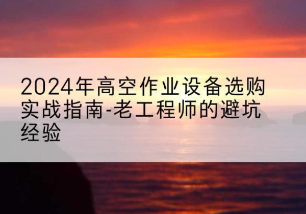 秦皇岛高空作业升降机厂家推荐-2024年高空作业设备选购实战指南-老工程师的避坑经验