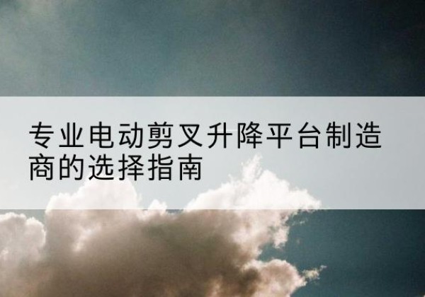 秦皇岛电动剪叉升降平台厂家-专业电动剪叉升降平台制造商的选择指南